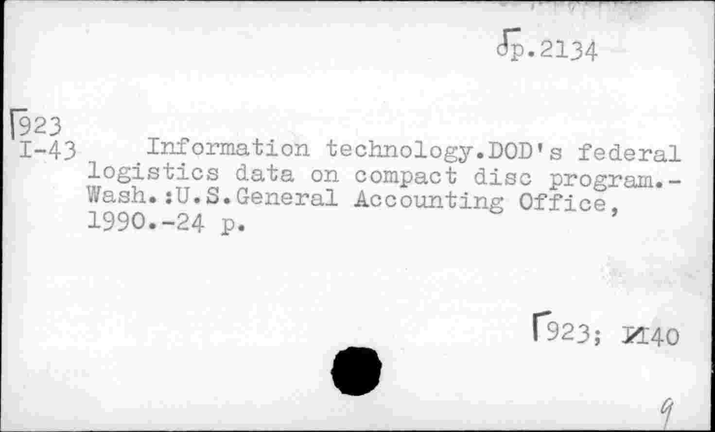 ﻿Jp.2134
[923
I-43 Information technology.DOD’s federal logistics data on compact disc program.-Wash.:U.S.General Accounting Office. 1990.-24 p.
f923; H40